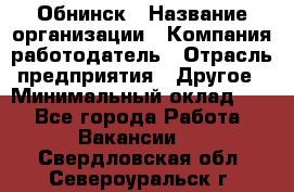 Обнинск › Название организации ­ Компания-работодатель › Отрасль предприятия ­ Другое › Минимальный оклад ­ 1 - Все города Работа » Вакансии   . Свердловская обл.,Североуральск г.